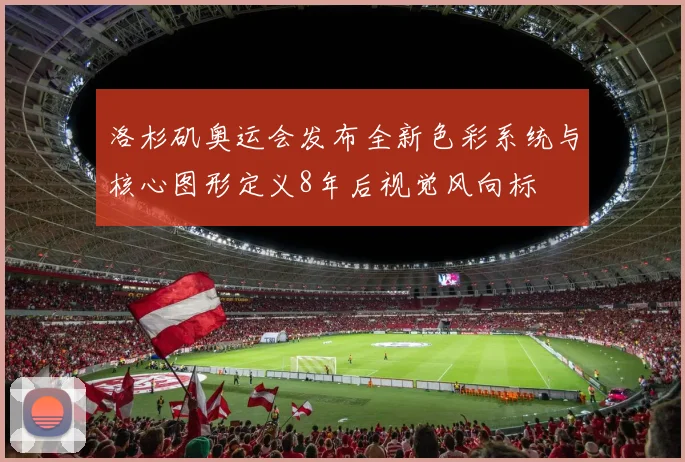 洛杉矶奥运会发布全新色彩系统与核心图形定义8年后视觉风向标