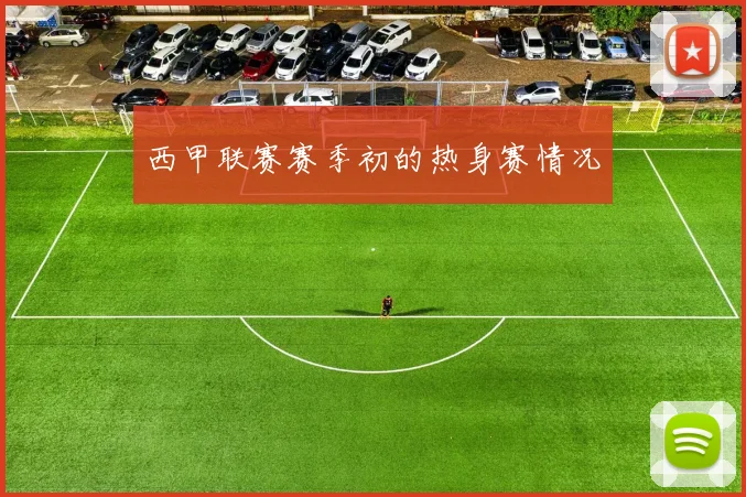 西甲联赛赛季初的热身赛情况