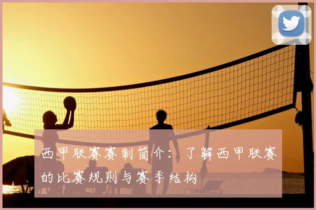 西甲联赛赛制简介：了解西甲联赛的比赛规则与赛季结构