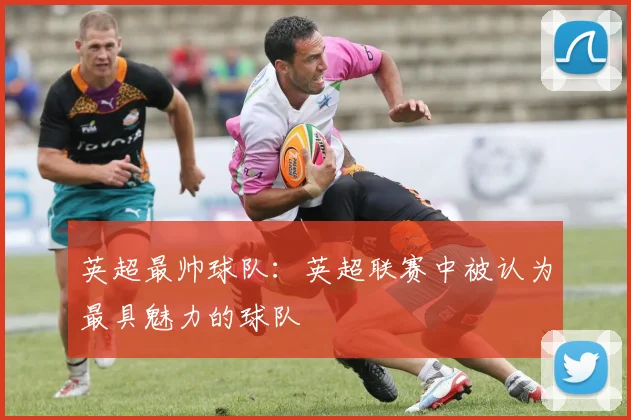 英超最帅球队:英超联赛中被认为最具魅力的球队