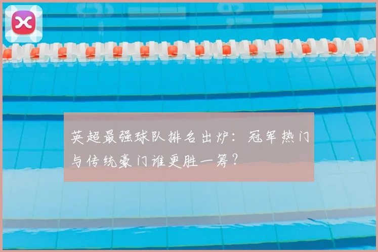 英超最强球队排名出炉：冠军热门与传统豪门谁更胜一筹？