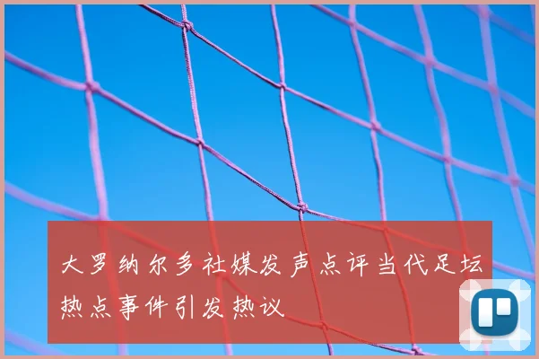 大罗纳尔多社媒发声点评当代足坛热点事件引发热议