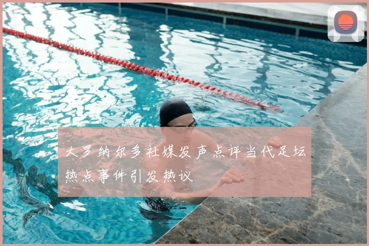 大罗纳尔多社媒发声点评当代足坛热点事件引发热议