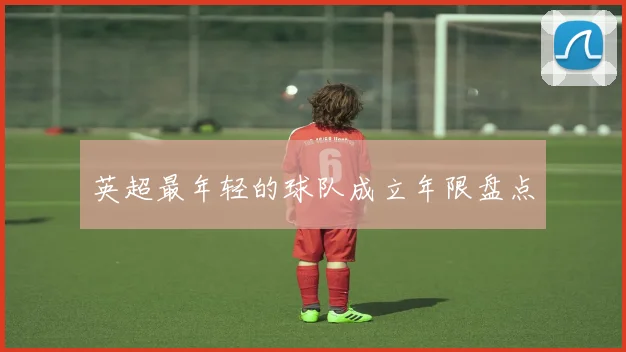 英超最年轻的球队成立年限盘点