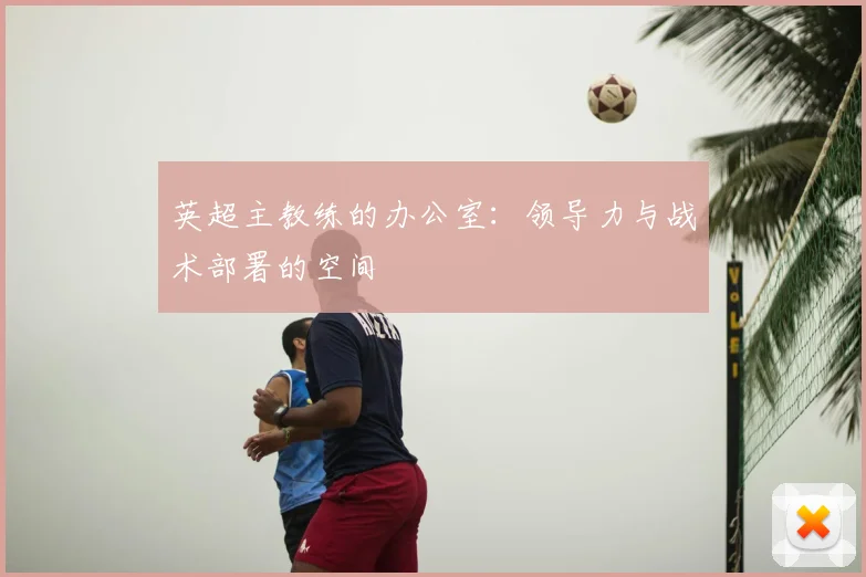 英超主教练的办公室：领导力与战术部署的空间