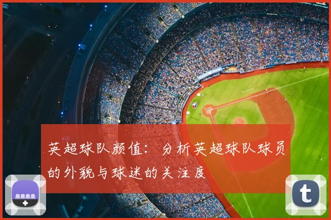 英超球队颜值：分析英超球队球员的外貌与球迷的关注度